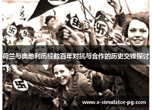 荷兰与奥地利历经数百年对抗与合作的历史交锋探讨 荷兰与奥地利历经数百年对抗与合作的历史交锋探讨