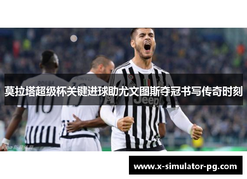 莫拉塔超级杯关键进球助尤文图斯夺冠书写传奇时刻 莫拉塔超级杯关键进球助尤文图斯夺冠书写传奇时刻