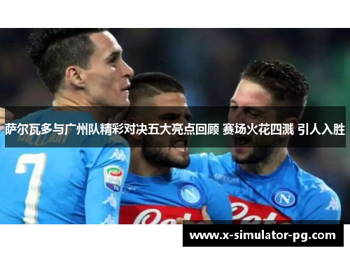 萨尔瓦多与广州队精彩对决五大亮点回顾 赛场火花四溅 引人入胜