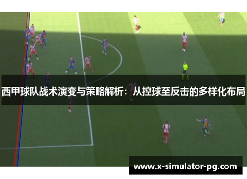 西甲球队战术演变与策略解析：从控球至反击的多样化布局
