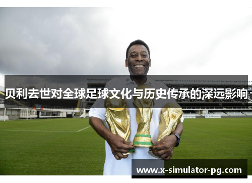 贝利去世对全球足球文化与历史传承的深远影响
