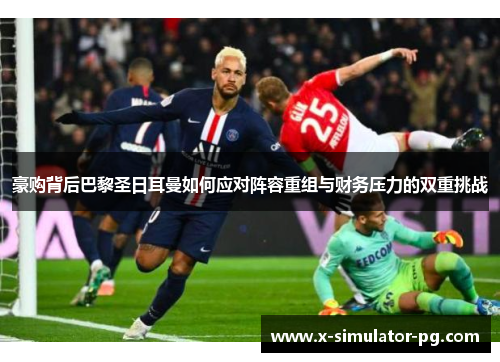 豪购背后巴黎圣日耳曼如何应对阵容重组与财务压力的双重挑战 豪购背后巴黎圣日耳曼如何应对阵容重组与财务压力的双重挑战