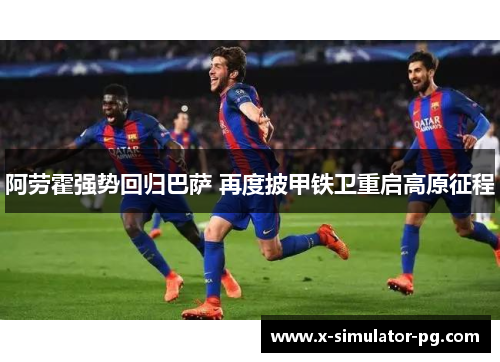 阿劳霍强势回归巴萨 再度披甲铁卫重启高原征程 阿劳霍强势回归巴萨 再度披甲铁卫重启高原征程