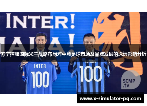 苏宁控股国际米兰战略布局对中意足球市场及品牌发展的深远影响分析 苏宁控股国际米兰战略布局对中意足球市场及品牌发展的深远影响分析