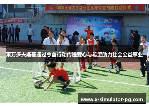 莱万多夫斯基通过慈善行动传递爱心与希望助力社会公益事业 莱万多夫斯基通过慈善行动传递爱心与希望助力社会公益事业