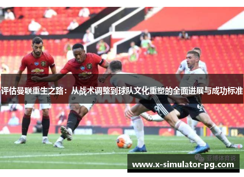 评估曼联重生之路：从战术调整到球队文化重塑的全面进展与成功标准