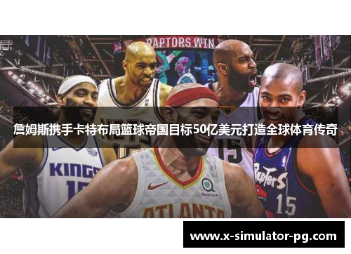 詹姆斯携手卡特布局篮球帝国目标50亿美元打造全球体育传奇