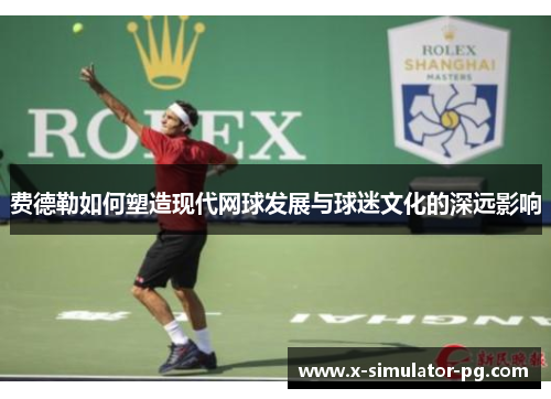 费德勒如何塑造现代网球发展与球迷文化的深远影响