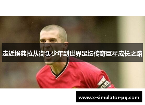 走近埃弗拉从街头少年到世界足坛传奇巨星成长之路