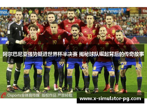 阿尔巴尼亚强势挺进世界杯半决赛 揭秘球队崛起背后的传奇故事