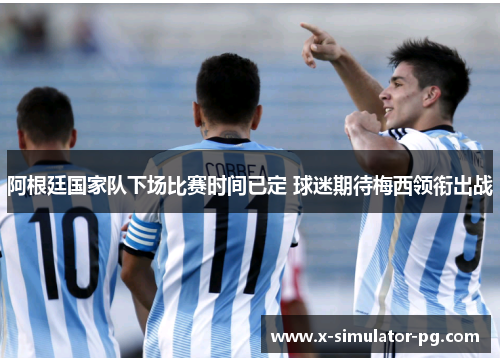 阿根廷国家队下场比赛时间已定 球迷期待梅西领衔出战