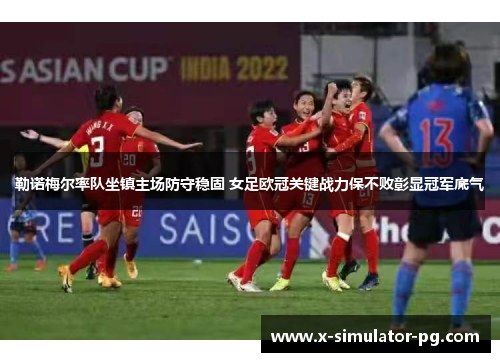 勒诺梅尔率队坐镇主场防守稳固 女足欧冠关键战力保不败彰显冠军底气