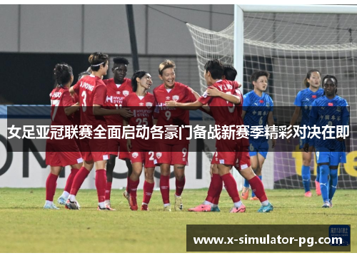 女足亚冠联赛全面启动各豪门备战新赛季精彩对决在即