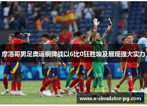 摩洛哥男足奥运铜牌战以6比0狂胜埃及展现强大实力