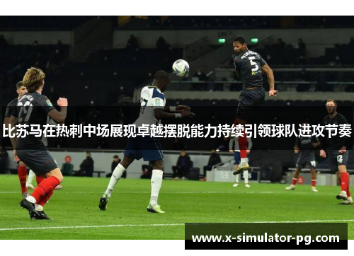 比苏马在热刺中场展现卓越摆脱能力持续引领球队进攻节奏