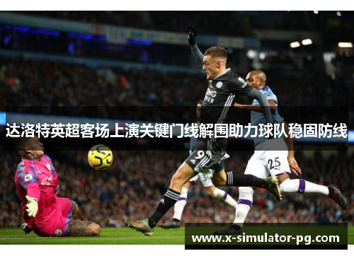 达洛特英超客场上演关键门线解围助力球队稳固防线