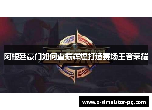 阿根廷豪门如何重振辉煌打造赛场王者荣耀