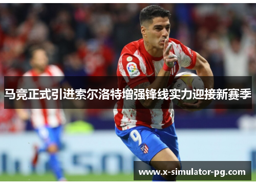 马竞正式引进索尔洛特增强锋线实力迎接新赛季