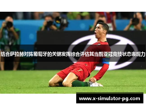 结合萨拉赫对阵葡萄牙的关键发挥综合评估其当前亚冠竞技状态表现力 结合萨拉赫对阵葡萄牙的关键发挥综合评估其当前亚冠竞技状态表现力