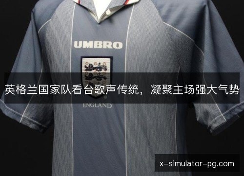 英格兰国家队看台歌声传统,凝聚主场强大气势 英格兰国家队看台歌声传统,凝聚主场强大气势