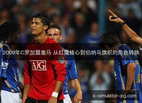 2009年C罗加盟皇马 从红魔核心到伯纳乌旗帜的角色转换